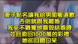 妻子點名讓我給男閨蜜道歉，否則就跟我離婚，我毫不猶豫地撕毀結婚證，並且索回1000萬的彩禮，她卻目瞪口呆