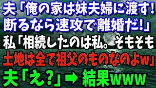 【スカッと】夫「俺の家は妹夫婦に渡す！断るなら離婚だ！」私「相続したのは私。そもそも土地は祖父のものよ」夫「え？」→結果【修羅場】