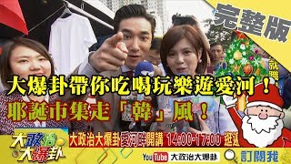 2018.12.24大政治大爆卦完整版(上)　大爆卦帶你吃喝玩樂遊愛河！耶誕市集走「韓」風！