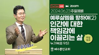 2024년 6월 23일ㅣ예루살렘을 향하여(2) 인간에 대한 책임감에 이끌리는 삶ㅣ눅 9:51ㅣ조동천 목사ㅣ예수뿐인교회 주일1부예배ㅣ