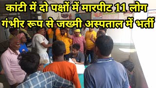 #muzaffarpur कांटी में दो पक्षों में मारपीट,11 लोग गंभीर रूप से ज'ख्मी अस्पताल में भर्ती,काफी भीड़