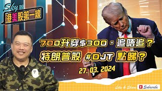 【Sky說 港美股第一線】700 升穿$300，追唔追？特朗普股 #DJT 點睇？ #恆指 #騰訊 #港股 #美股 丨2024.03.27