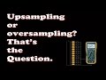 Upsampling and oversampling