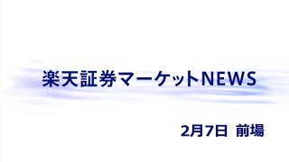 楽天証券マーケットＮＥＷＳ2月7日【前引け】