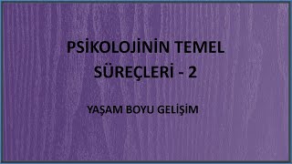 PSİKOLOJİNİN TEMEL SÜREÇLERİ - 2 YAŞAM BOYU GELİŞİM