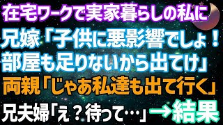 【スカッとする話】在宅ワークで実家暮らしの私に兄嫁「子供に悪影響でしょ！部屋も足りないから出て行け」両親「じゃあ私達も出て行くわ」兄夫婦「え？」結果