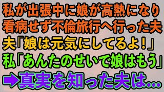 【スカッとする話】私が出張中に娘が高熱になり看病せず不倫旅行へ行った夫「娘は元気にしてるよ！」私「あんたのせいで娘はもう…」→真実を知った夫は【修羅場】