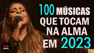 100 Louvores Que Tocam na Alma - Melhores Músicas Gospel Mais Tocadas 2023 - Hinos Evangélicos 2023