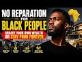 No Reparation For Black People: Create Your Own Wealth or Stay Poor Forever....Response 📱