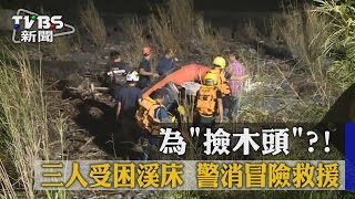 【TVBS】為「撿木頭」？！三人受困溪床　警消冒險救援