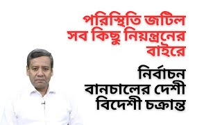 পরিস্থিতি জটিল ! সব কিছু নিয়ন্ত্রনের বাইরে ! নির্বাচন বানচালের দেশী বিদেশী চক্রান্ত !