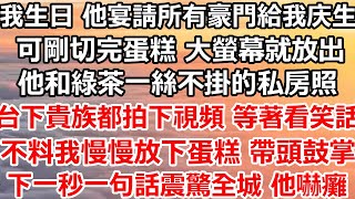 我生日 他宴請所有豪門給我慶生，可剛切完蛋糕 大螢幕就放出，他和綠茶一絲不掛的私房照，台下貴族都拍下視頻 等著看笑話，我慢慢放下蛋糕 帶頭鼓掌，下一秒一句話震驚全城 他嚇癱#完结#总裁#爽文