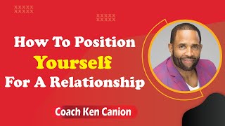 How To Postion Yourself For A Relationship || Coach Ken Canion