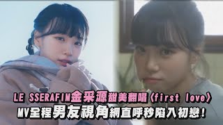 【戀愛惹💓】 LE SSERAFIM金采源甜美翻唱〈first love〉 MV全程男友視角網直呼秒陷入初戀!