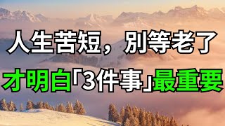 人生苦短，別等老了，才明白「這3件事」最重要，看完頓悟了【秋柔講國學】#人生#思維#佛學#智慧#修行#禪語