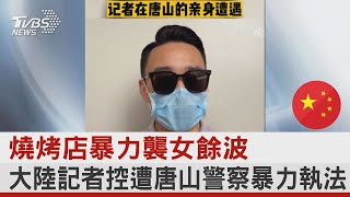 燒烤店暴力襲女餘波 大陸記者控遭唐山警察暴力執法｜TVBS新聞