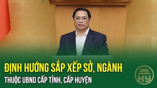 NÓNG: Định hướng sắp xếp sở, ngành thuộc UBND cấp tỉnh, cấp huyện