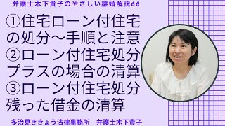 住宅ローンが残っている場合の離婚。住宅ローン付住宅を処分する場合の手順は？プラスになった場合に，財産分与での清算方法は？ローンが残った場合の清算法は？だれが払う？〜弁護士木下貴子のやさしい離婚解説66