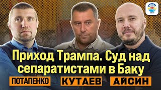 Айсин, Потапенко, Кутаев. ПРИХОД ТРАМПА. СУД НАД СЕПАРАТИСТАМИ В БАКУ