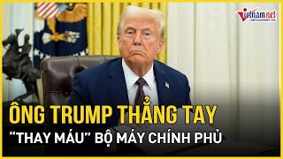 Ông Trump thẳng tay “thay máu” Bộ máy Chính phủ, hàng trăm nghìn nhân viên ra rìa | Báo VietNamNet