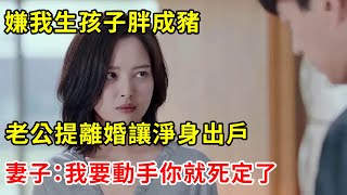 嫌我生孩子胖成豬，老公提離婚讓淨身出戶，妻子：我要動手你就死定了 | 翠花的秘密