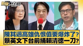 陳其邁高雄仇恨值要爆炸了？蔡英文下台前捅賴清德一刀？ 新聞大白話@tvbstalk