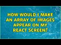 How would I make an array of images appear on my react screen?