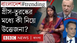 গ্রীস-তুরস্ক: প্রতিবেশি দুই দেশের সমস্যাটা কোথায়? || Bangladesh #trending