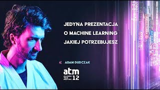 ATM 2019 - Jedyna prezentacja o Machine Learning jakiej potrzebujesz, Adam Dudczak