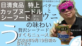 【子供部屋おじさん】NISSIN 特上カップヌードル シーフードヌードル バターとウニの味わい贅沢シーフード＆うすくちニュース2024年9月19日頃の振り返り日