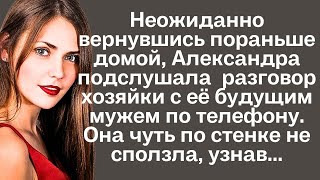 Неожиданно вернувшись пораньше домой, Александра подслушала разговор хозяйки с её будущим мужем...