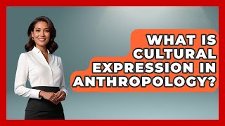 What Is Cultural Expression in Anthropology? | Art Across Cultures