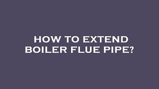 How to extend boiler flue pipe?