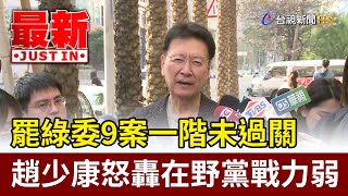 罷綠委9案一階未過關 趙少康怒轟在野黨戰力弱【最新快訊】