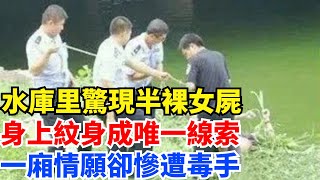 水庫里驚現半裸女屍，身上紋身成唯一線索，一廂情願卻慘遭毒手【奇聞異評】#奇聞異事#新聞#好奇零零漆#聽村長說官方頻道#人間易拉罐#seeker牛探長#談笑娛生#叉雞#宇宙大熱門#新聞