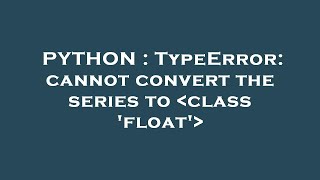PYTHON : TypeError: cannot convert the series to class 'float'