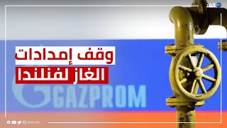 تداعيات الحرب.. روسيا توقف تدفق الغاز إلى فنلندا بسبب نزاع على المدفوعات