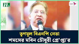 তৃণমূল বিএনপি নেতা শমসের মবিন চৌধুরী গ্রে'প্তা'র | Shamsher Mobin Chowdhury | NTV News