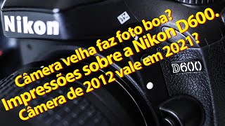 Câmera velha é que faz foto boa! Impressões sobre a Nikon D600. Câmera de 2012 ainda vale em 2021?