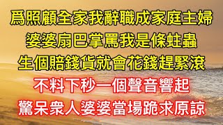 爲照顧全家我辭職成家庭主婦，婆婆扇巴掌罵我是條蛀蟲，生個賠錢貨就會花錢趕緊滾，不料下秒一個聲音響起，驚呆衆人婆婆當場跪求原諒