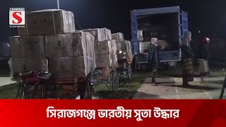 সিরাজগঞ্জে ক্যাভার্ডভ্যান ভর্তি ভারতীয় সুতা উদ্ধার | Sirajganj | Channel S News Today