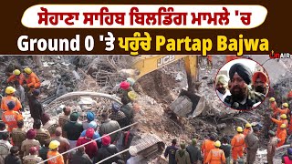 ਸੋਹਾਣਾ ਸਾਹਿਬ ਬਿਲਡਿੰਗ ਮਾਮਲੇ 'ਚ ground 0 'ਤੇ ਪਹੁੰਚੇ Partap Bajwa