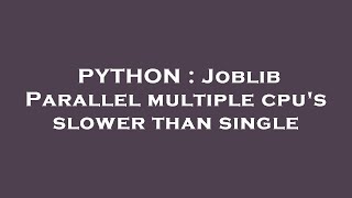 PYTHON : Joblib Parallel multiple cpu's slower than single