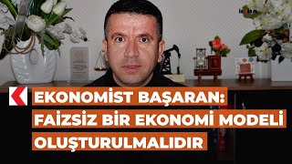 Ekonomist Başaran: Faizsiz bir ekonomi modeli oluşturulmalıdır