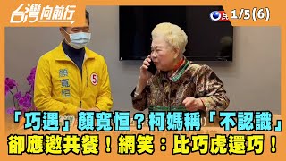 2021.01.05【台灣向前行 Part6】「巧遇」顏寬恒？柯媽稱「不認識」卻應邀共餐！網笑：比巧虎還巧！