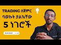 Trading ስጀምር ባወኩት ያልኳቸው 5 ነገሮች | I wish someone told me when i start trading