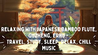 [4K] Relaxing With Japanese Bamboo Flute, Guzheng, Erhu | Travel, Study, Sleep, Relax, Chill music