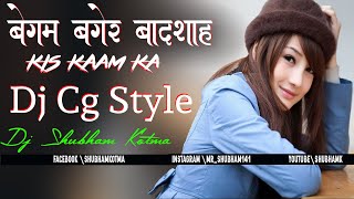Begum Bagair Badshah Kis Kaam Ka { New Dj Remix Song } Dj Cg Style Remix { Dj Shubham Kotma