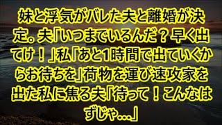 妹と浮気がバレた夫と離婚が決定。夫「いつまでいるんだ？早く出てけ！」私「あと1時間で出ていくからお待ちを」荷物を運び速攻家を出た私に焦る夫「待って！こんなはずじゃ…」【修羅場】