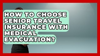 How To Choose Senior Travel Insurance With Medical Evacuation? - Senior Travel Expert Guide